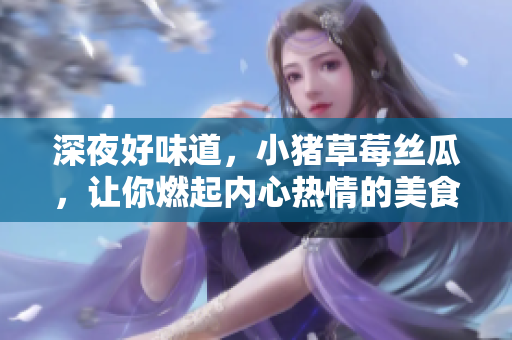 深夜好味道，小猪草莓丝瓜，让你燃起内心热情的美食之旅