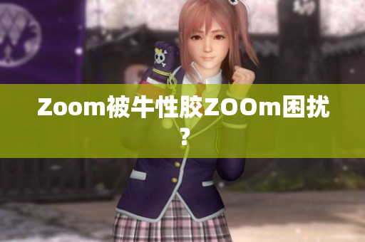 Zoom被牛性胶ZOOm困扰？