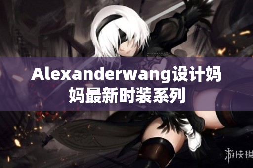 Alexanderwang设计妈妈最新时装系列