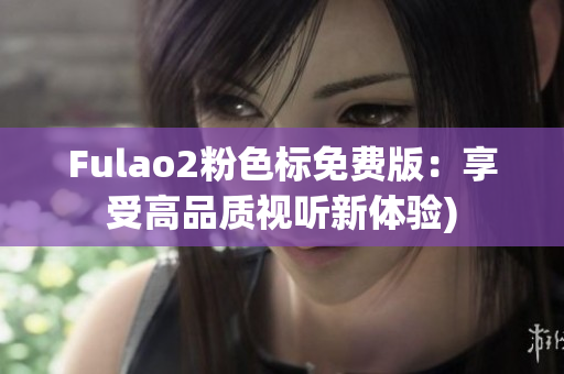 Fulao2粉色标免费版：享受高品质视听新体验)