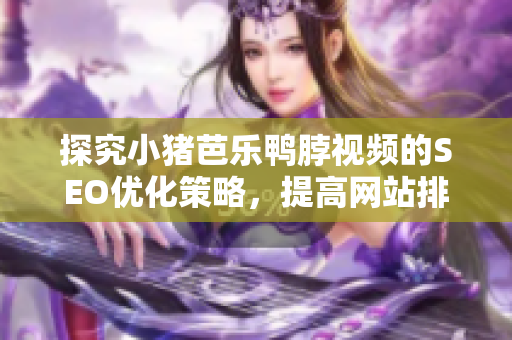 探究小猪芭乐鸭脖视频的SEO优化策略，提高网站排名
