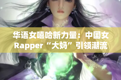 华语女嘻哈新力量：中国女Rapper“大妈”引领潮流