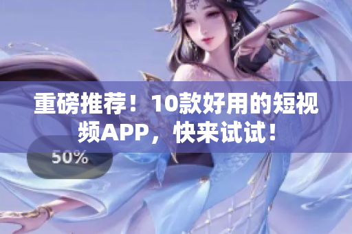 重磅推荐！10款好用的短视频APP，快来试试！