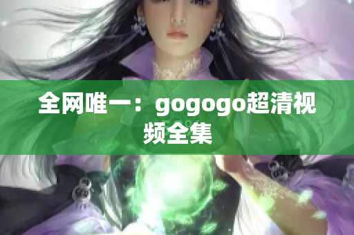 全网唯一：gogogo超清视频全集