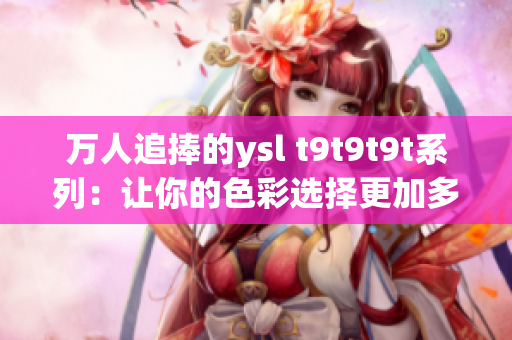 万人追捧的ysl t9t9t9t系列：让你的色彩选择更加多样