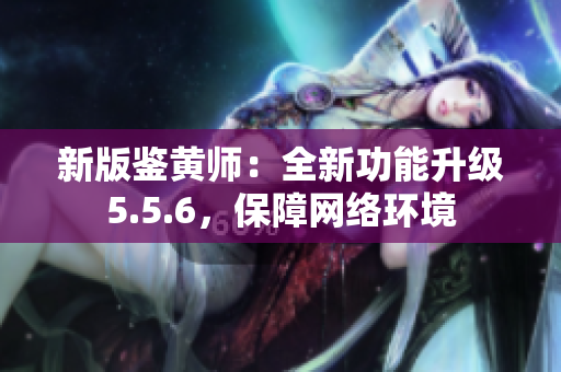 新版鉴黄师：全新功能升级5.5.6，保障网络环境