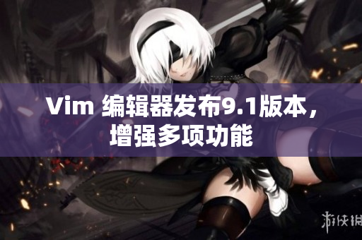 Vim 编辑器发布9.1版本，增强多项功能