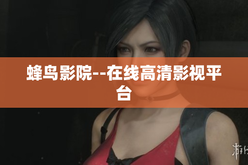 蜂鸟影院--在线高清影视平台