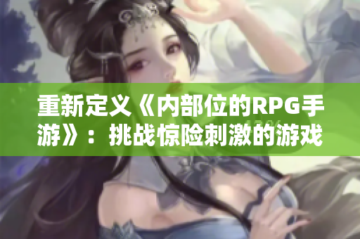 重新定义《内部位的RPG手游》：挑战惊险刺激的游戏玩法！