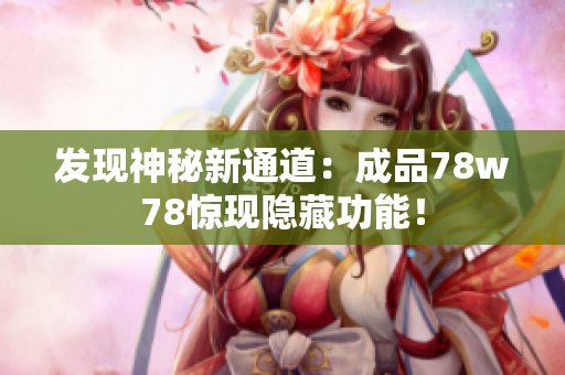 发现神秘新通道：成品78w78惊现隐藏功能！