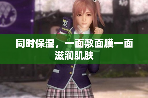 同时保湿，一面敷面膜一面滋润肌肤