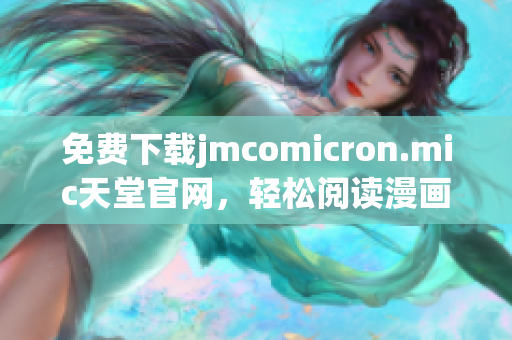 免费下载jmcomicron.mic天堂官网，轻松阅读漫画