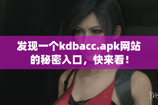 发现一个kdbacc.apk网站的秘密入口，快来看！