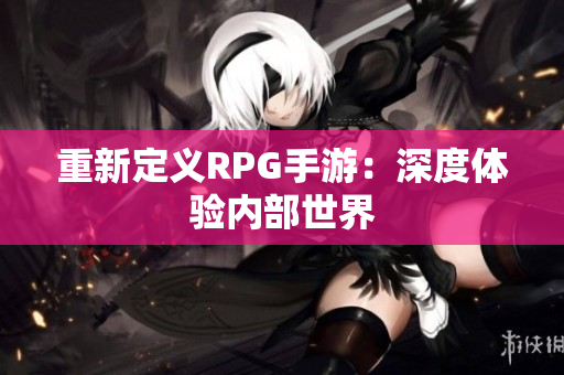 重新定义RPG手游：深度体验内部世界