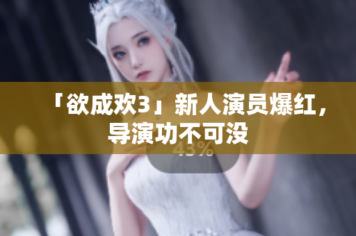 「欲成欢3」新人演员爆红，导演功不可没