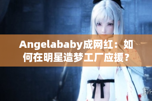 Angelababy成网红：如何在明星造梦工厂应援？