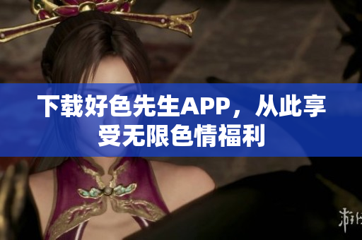 下载好色先生APP，从此享受无限色情福利