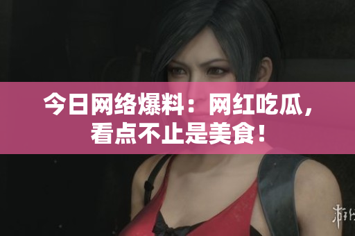 今日网络爆料：网红吃瓜，看点不止是美食！