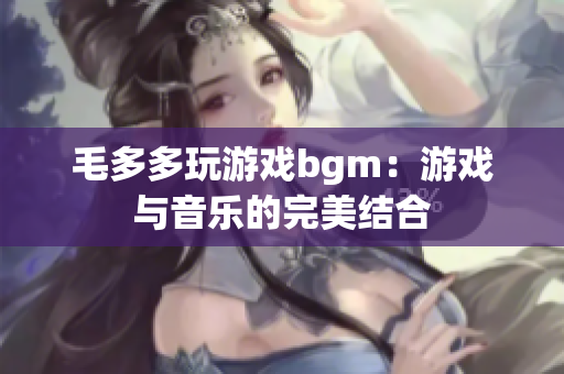 毛多多玩游戏bgm：游戏与音乐的完美结合