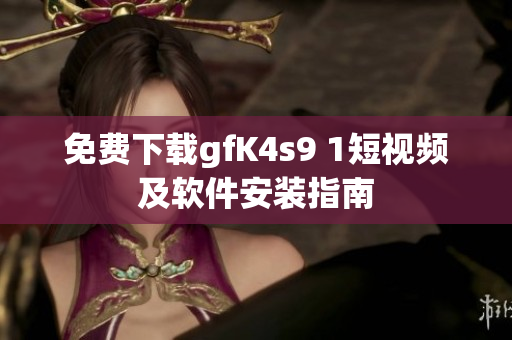免费下载gfK4s9 1短视频及软件安装指南