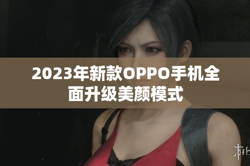 2023年新款OPPO手机全面升级美颜模式