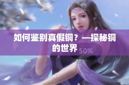 如何鉴别真假铜？—探秘铜的世界