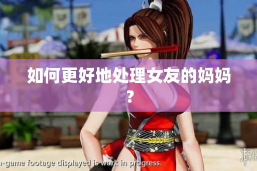 如何更好地处理女友的妈妈？