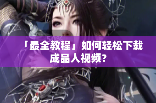 「最全教程」如何轻松下载成品人视频？