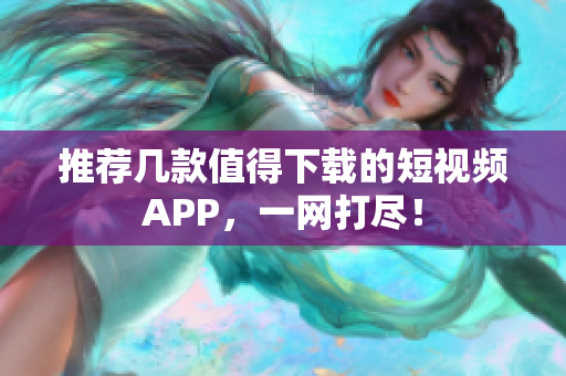 推荐几款值得下载的短视频APP，一网打尽！