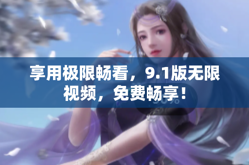 享用极限畅看，9.1版无限视频，免费畅享！