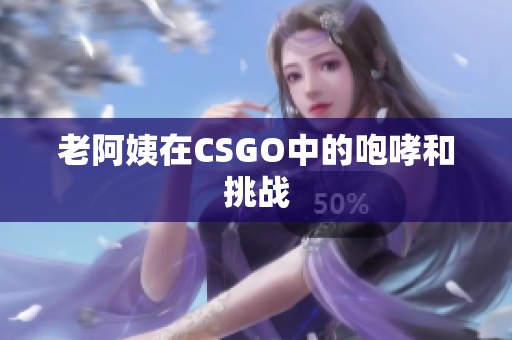 老阿姨在CSGO中的咆哮和挑战
