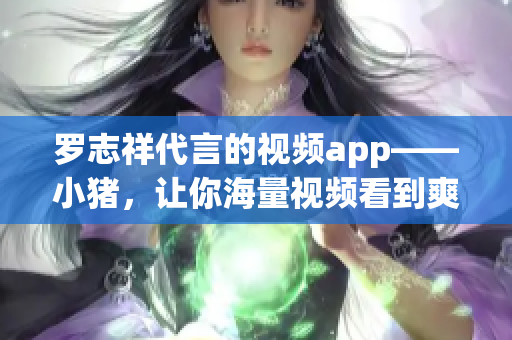 罗志祥代言的视频app——小猪，让你海量视频看到爽！