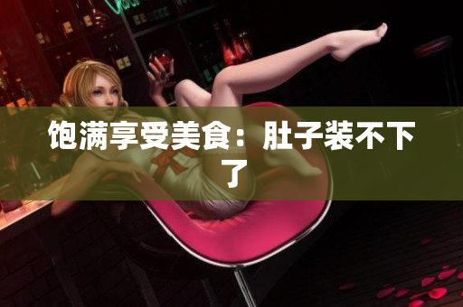 饱满享受美食：肚子装不下了