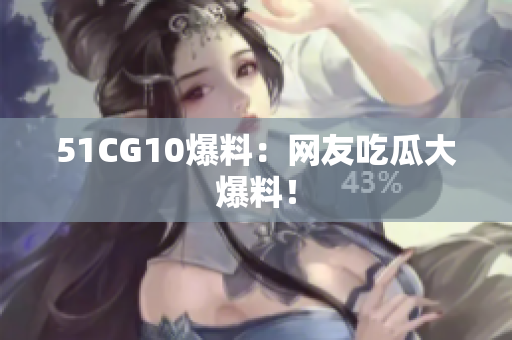 51CG10爆料：网友吃瓜大爆料！