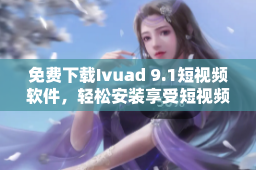免费下载Ivuad 9.1短视频软件，轻松安装享受短视频乐趣