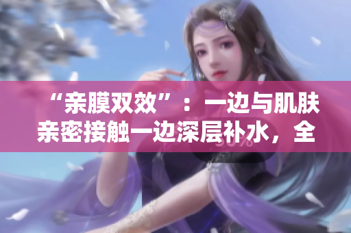 “亲膜双效”：一边与肌肤亲密接触一边深层补水，全新免费试用！