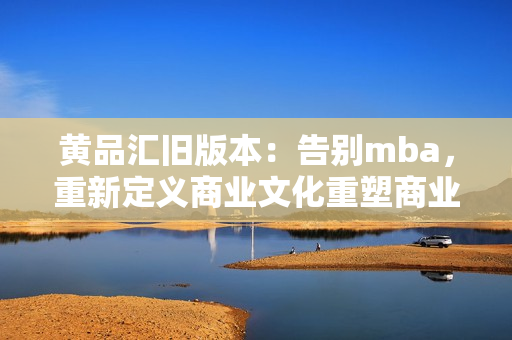 黄品汇旧版本：告别mba，重新定义商业文化重塑商业文化，mba的新出路