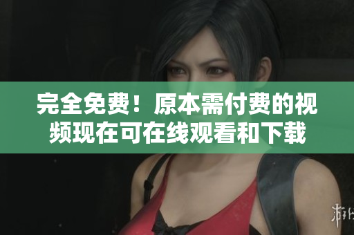 完全免费！原本需付费的视频现在可在线观看和下载