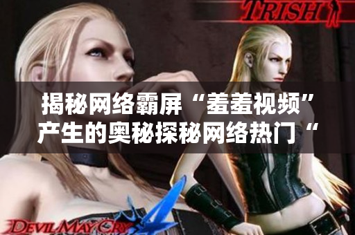 揭秘网络霸屏“羞羞视频”产生的奥秘探秘网络热门“羞羞视频”的制作秘诀