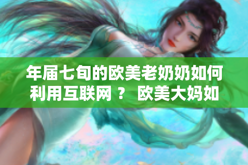 年届七旬的欧美老奶奶如何利用互联网 ？ 欧美大妈如何玩转网络？