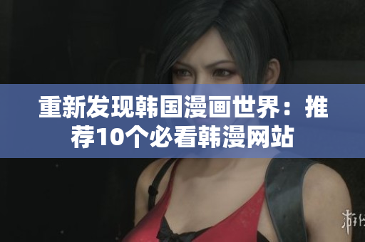 重新发现韩国漫画世界：推荐10个必看韩漫网站