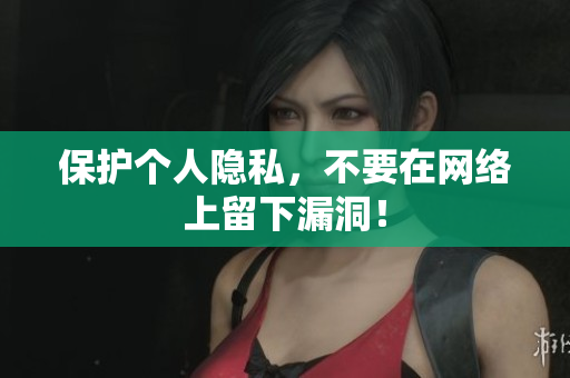 保护个人隐私，不要在网络上留下漏洞！