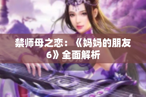 禁师母之恋：《妈妈的朋友6》全面解析