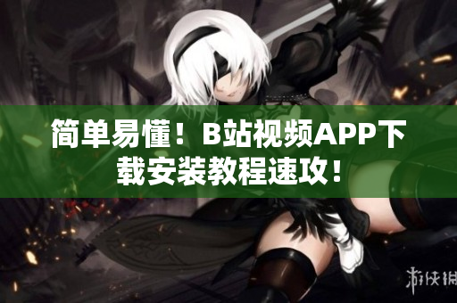 简单易懂！B站视频APP下载安装教程速攻！