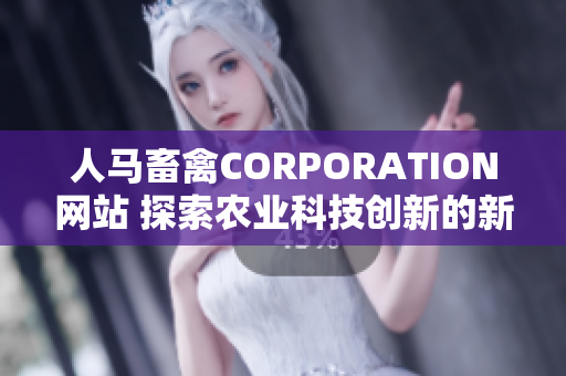 人马畜禽CORPORATION网站 探索农业科技创新的新宝地