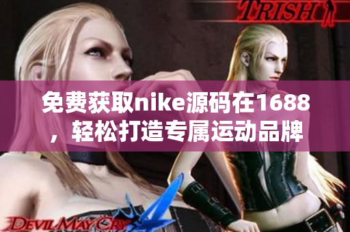 免费获取nike源码在1688，轻松打造专属运动品牌