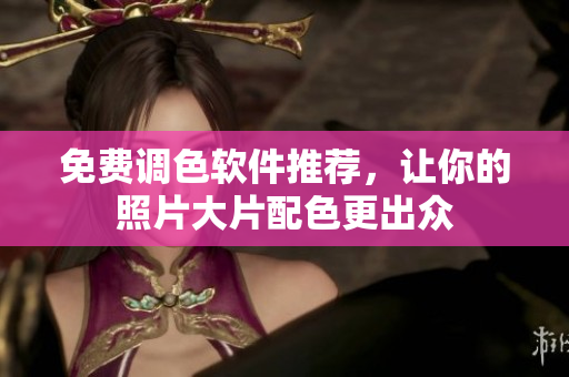免费调色软件推荐，让你的照片大片配色更出众