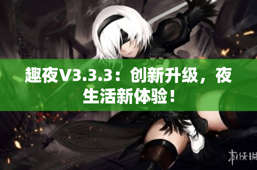 趣夜V3.3.3：创新升级，夜生活新体验！
