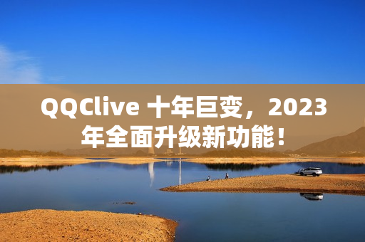QQClive 十年巨变，2023年全面升级新功能！