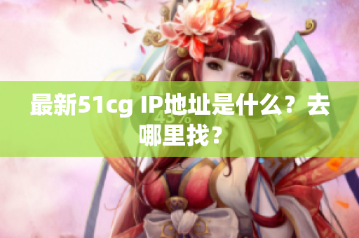 最新51cg IP地址是什么？去哪里找？